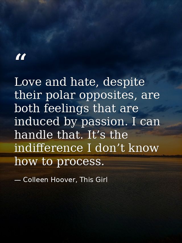 Love and hate, despite their polar opposites, are both feelings that are induced by passion. I can handle that. It’s the — Colleen Hoover, This Girl
