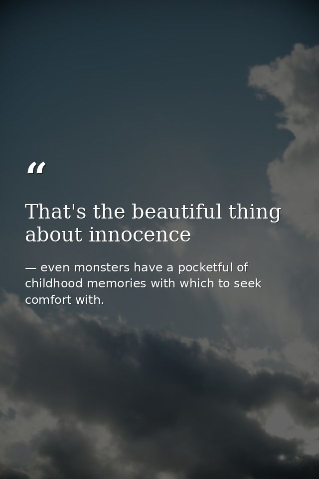 That's the beautiful thing about innocence — even monsters have a pocketful of childhood memories with which to seek comfort with.