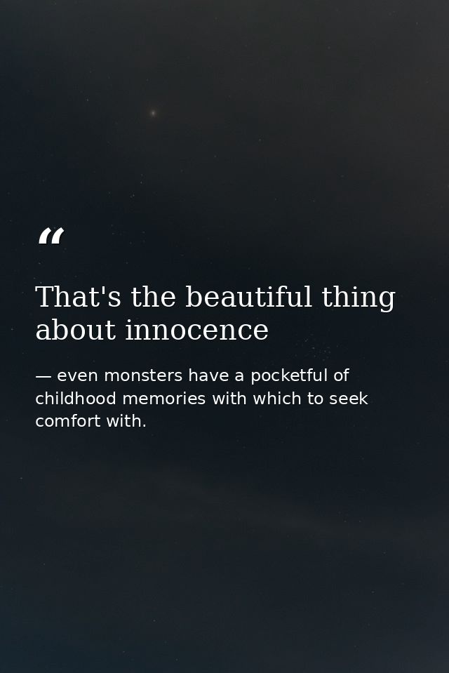 That's the beautiful thing about innocence — even monsters have a pocketful of childhood memories with which to seek comfort with.