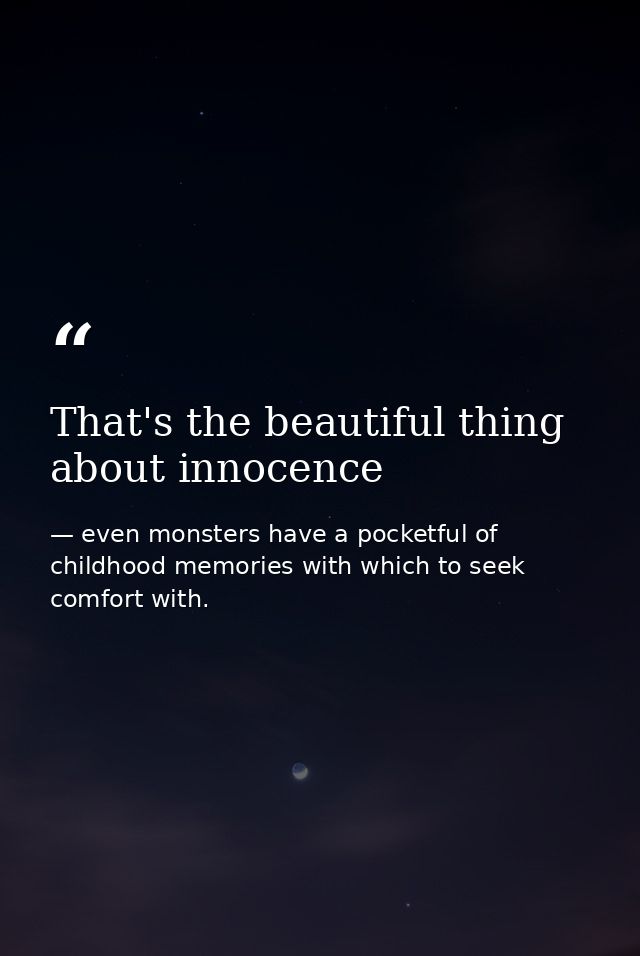 That's the beautiful thing about innocence — even monsters have a pocketful of childhood memories with which to seek comfort with.