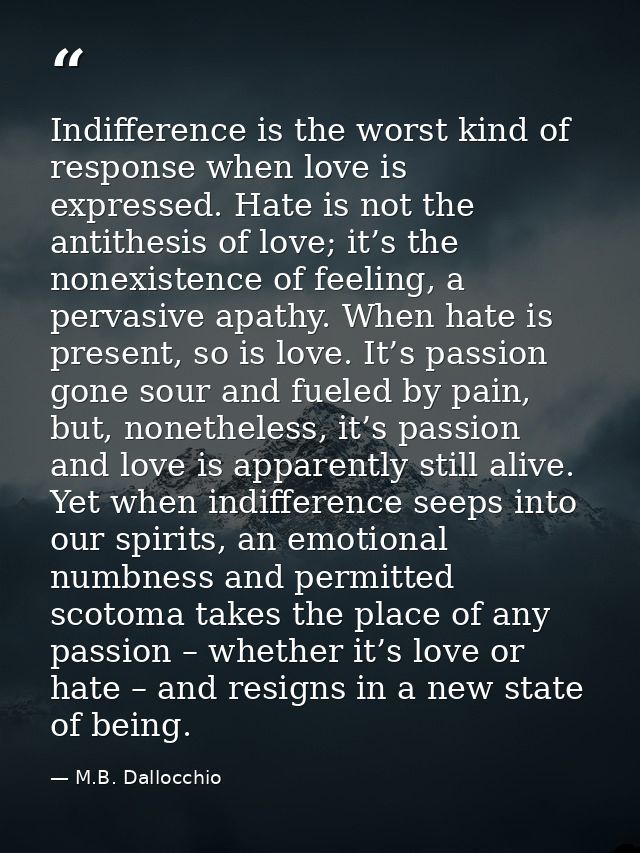 Indifference is the worst kind of response when love is expressed. Hate is not the antithesis of love; it’s the nonexist — M.B. Dallocchio