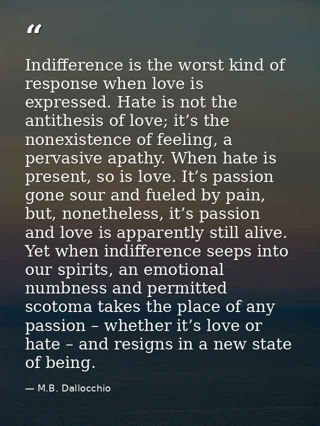 Indifference is the worst kind of response when love is expressed. Hate is not the antithesis of love; it’s the nonexist — M.B. Dallocchio