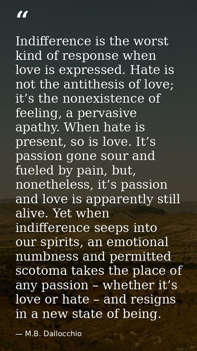 Indifference is the worst kind of response when love is expressed. Hate is not the antithesis of love; it’s the nonexist — M.B. Dallocchio