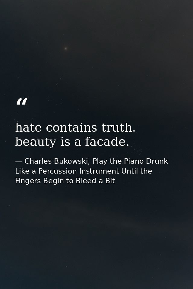 hate contains truth. beauty is a facade. — Charles Bukowski, Play the Piano Drunk Like a Percussion Instrument Until the Fingers Begin to Bleed a Bit
