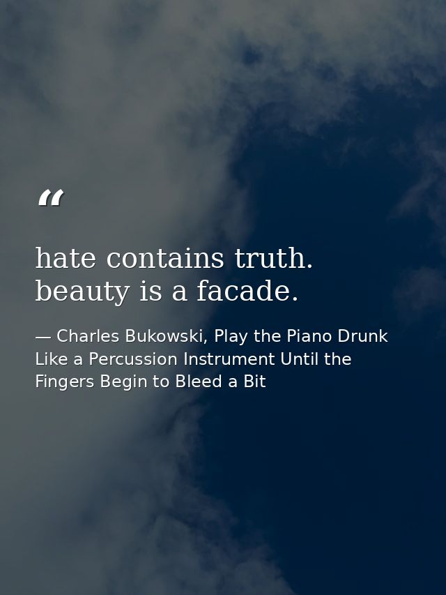 hate contains truth. beauty is a facade. — Charles Bukowski, Play the Piano Drunk Like a Percussion Instrument Until the Fingers Begin to Bleed a Bit
