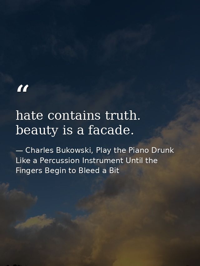 hate contains truth. beauty is a facade. — Charles Bukowski, Play the Piano Drunk Like a Percussion Instrument Until the Fingers Begin to Bleed a Bit
