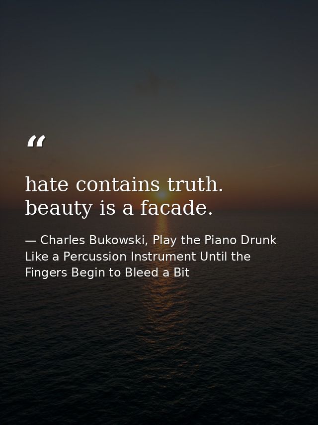 hate contains truth. beauty is a facade. — Charles Bukowski, Play the Piano Drunk Like a Percussion Instrument Until the Fingers Begin to Bleed a Bit