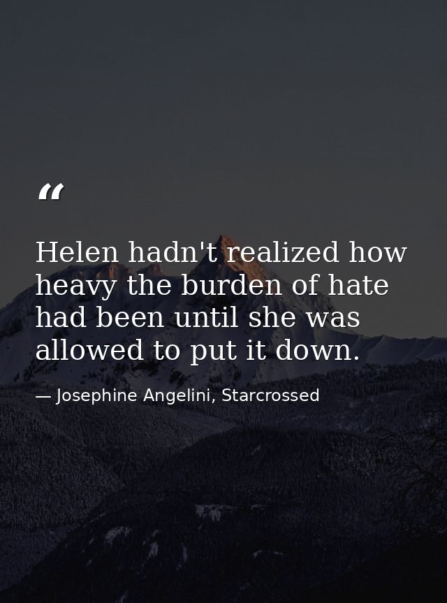 Helen hadn't realized how heavy the burden of hate had been until she was allowed to put it down. — Josephine Angelini, Starcrossed