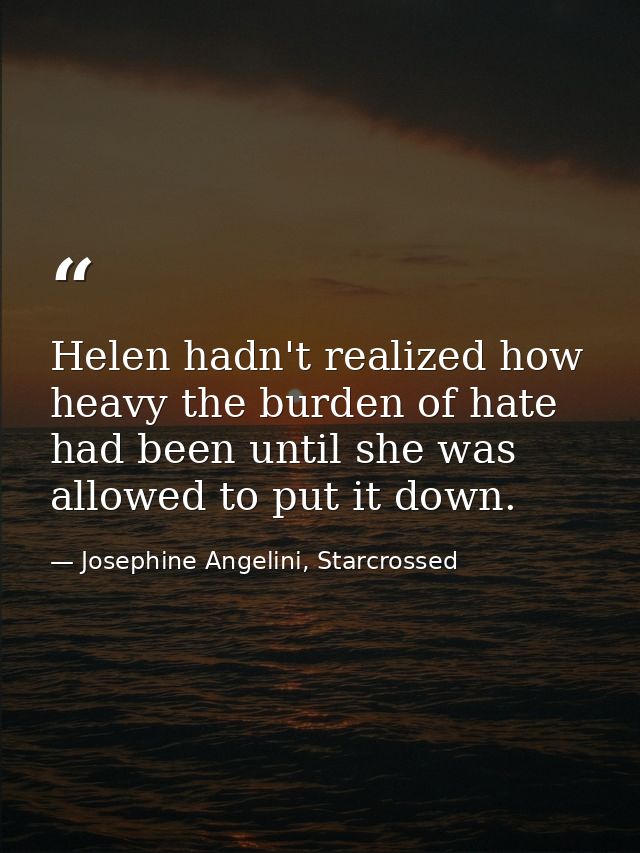 Helen hadn't realized how heavy the burden of hate had been until she was allowed to put it down. — Josephine Angelini, Starcrossed
