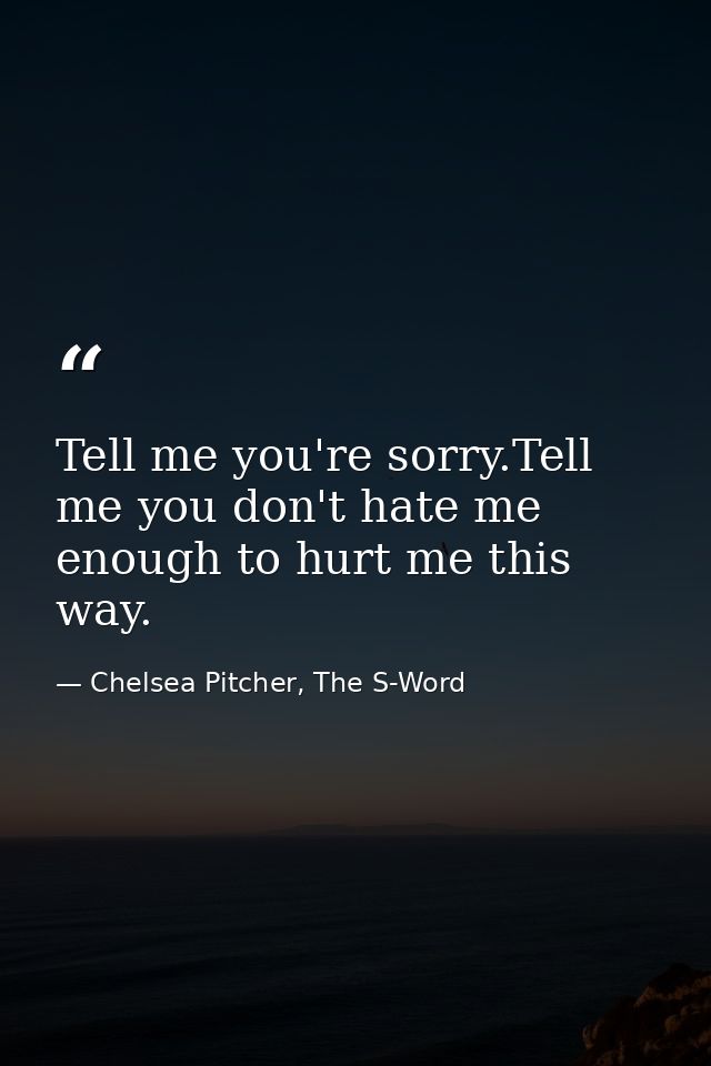 Tell me you're sorry.Tell me you don't hate me enough to hurt me this way. — Chelsea Pitcher, The S-Word
