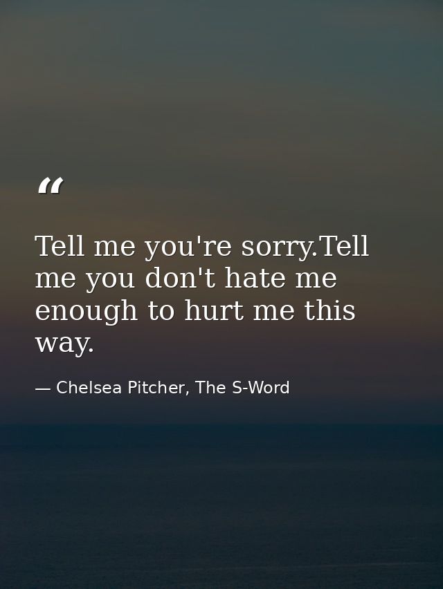 Tell me you're sorry.Tell me you don't hate me enough to hurt me this way. — Chelsea Pitcher, The S-Word