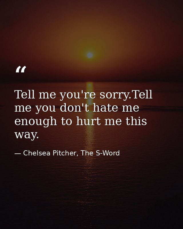 Tell me you're sorry.Tell me you don't hate me enough to hurt me this way. — Chelsea Pitcher, The S-Word