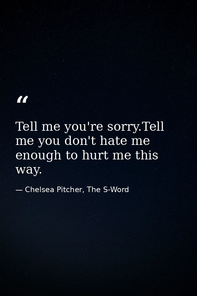 Tell me you're sorry.Tell me you don't hate me enough to hurt me this way. — Chelsea Pitcher, The S-Word