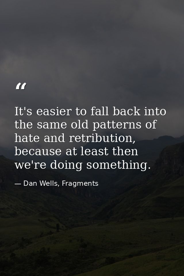 It's easier to fall back into the same old patterns of hate and retribution, because at least then we're doing something — Dan Wells, Fragments
