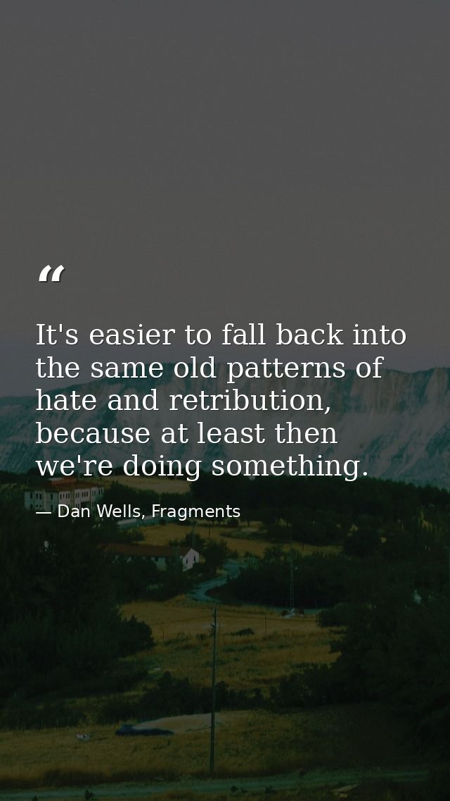 It's easier to fall back into the same old patterns of hate and retribution, because at least then we're doing something — Dan Wells, Fragments