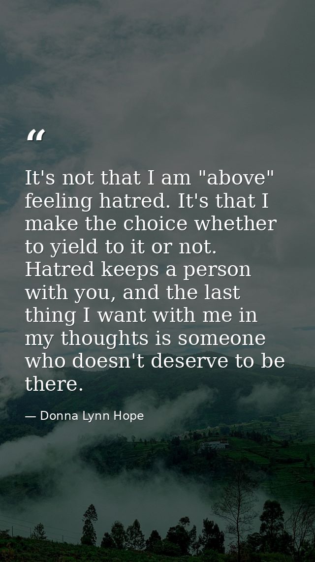 It's not that I am "above" feeling hatred. It's that I make the choice whether to yield to it or not. Hatred keeps a per — Donna Lynn Hope