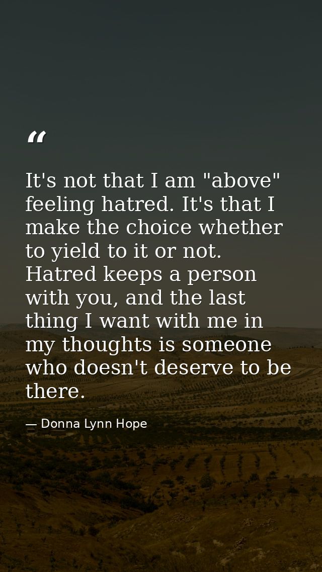 It's not that I am "above" feeling hatred. It's that I make the choice whether to yield to it or not. Hatred keeps a per — Donna Lynn Hope