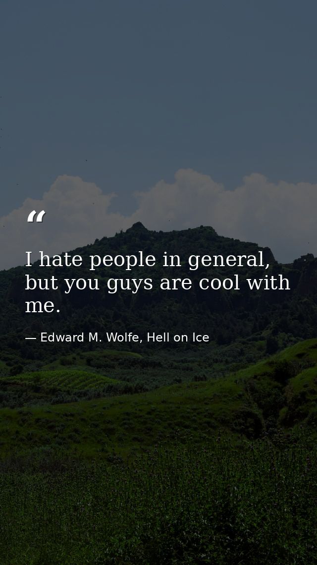 I hate people in general, but you guys are cool with me. — Edward M. Wolfe, Hell on Ice
