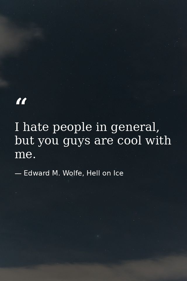 I hate people in general, but you guys are cool with me. — Edward M. Wolfe, Hell on Ice