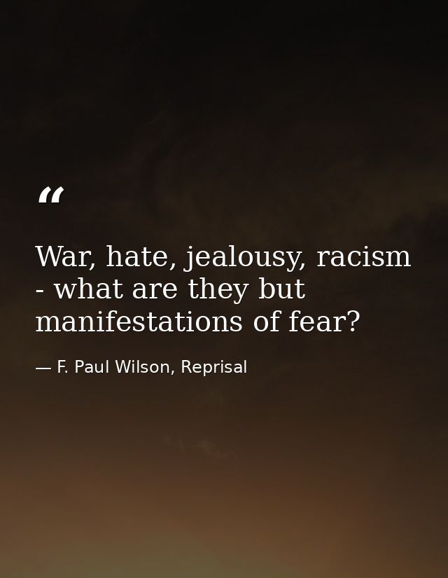 War, hate, jealousy, racism - what are they but manifestations of fear? — F. Paul Wilson, Reprisal
