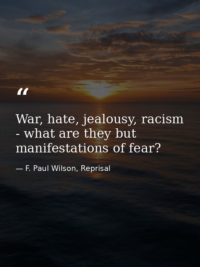 War, hate, jealousy, racism - what are they but manifestations of fear? — F. Paul Wilson, Reprisal
