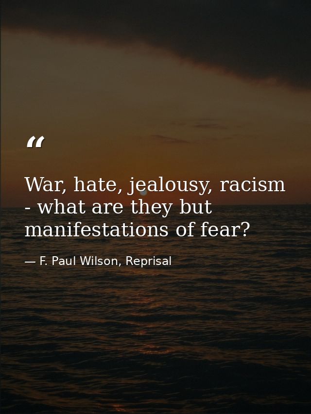 War, hate, jealousy, racism - what are they but manifestations of fear? — F. Paul Wilson, Reprisal