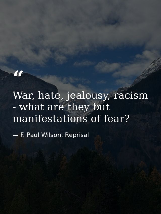War, hate, jealousy, racism - what are they but manifestations of fear? — F. Paul Wilson, Reprisal
