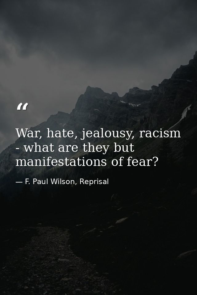 War, hate, jealousy, racism - what are they but manifestations of fear? — F. Paul Wilson, Reprisal