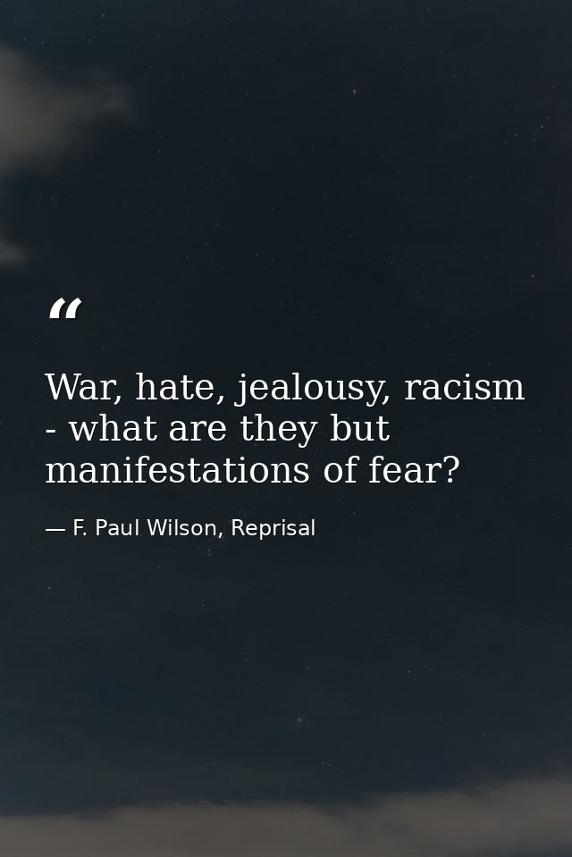 War, hate, jealousy, racism - what are they but manifestations of fear? — F. Paul Wilson, Reprisal