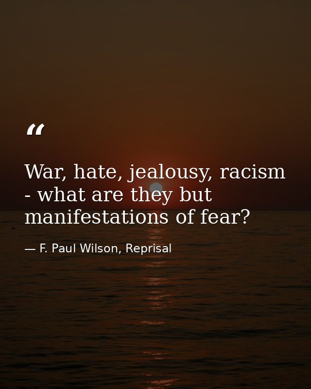 War, hate, jealousy, racism - what are they but manifestations of fear? — F. Paul Wilson, Reprisal