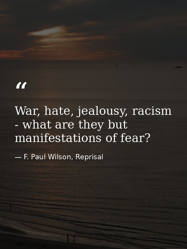 War, hate, jealousy, racism - what are they but manifestations of fear? — F. Paul Wilson, Reprisal