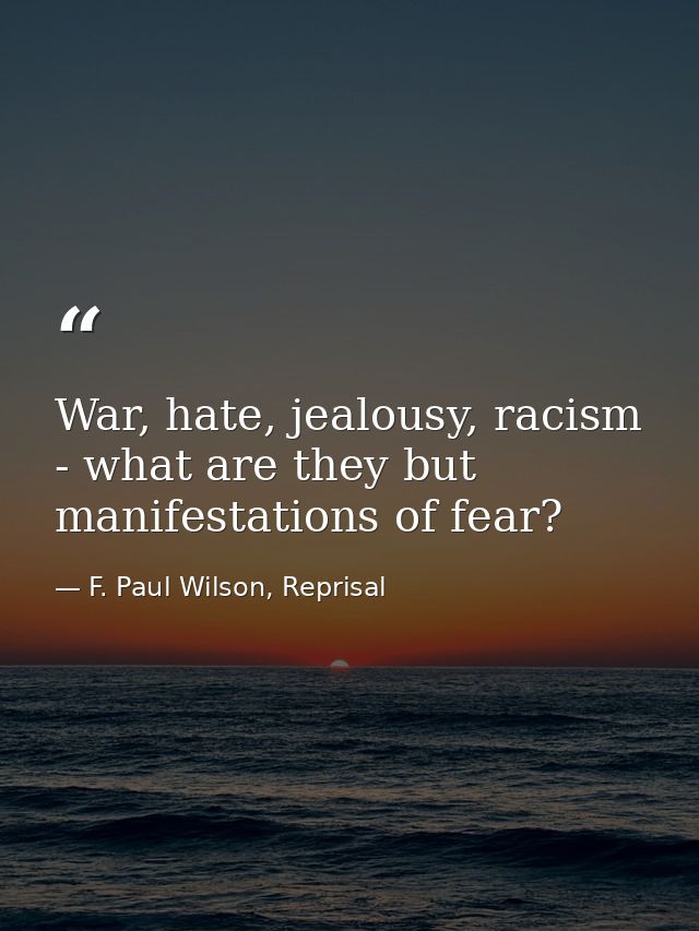 War, hate, jealousy, racism - what are they but manifestations of fear? — F. Paul Wilson, Reprisal