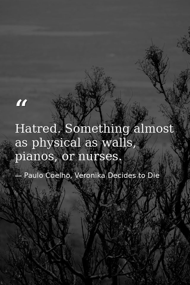 Hatred. Something almost as physical as walls, pianos, or nurses. — Paulo Coelho, Veronika Decides to Die