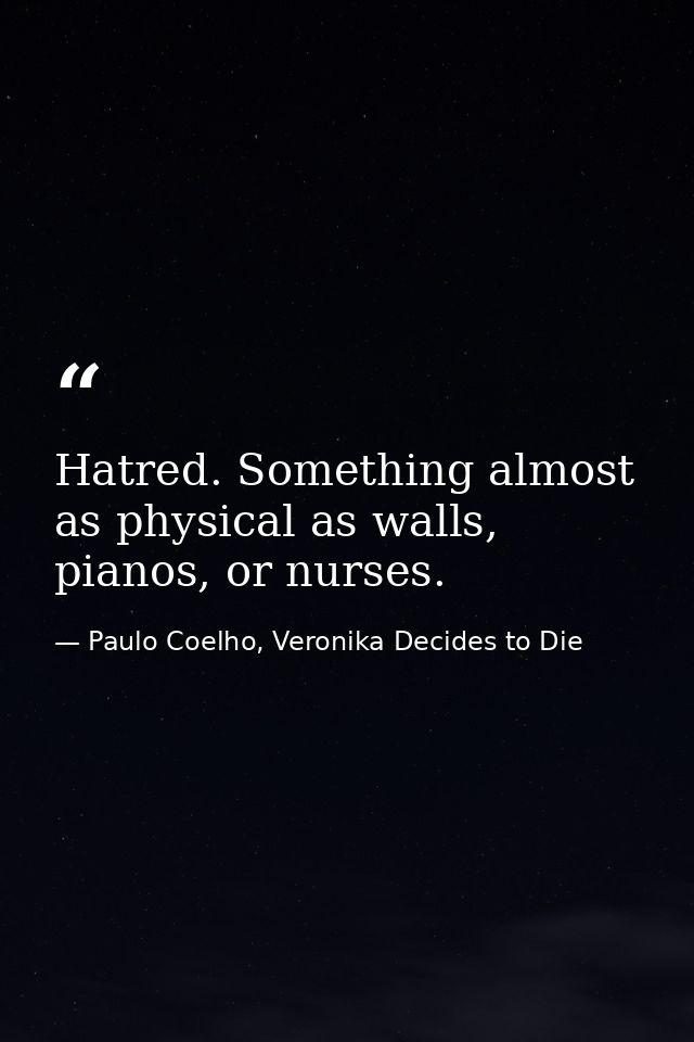 Hatred. Something almost as physical as walls, pianos, or nurses. — Paulo Coelho, Veronika Decides to Die