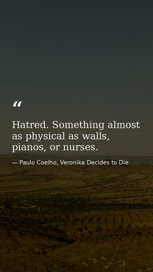 Hatred. Something almost as physical as walls, pianos, or nurses. — Paulo Coelho, Veronika Decides to Die