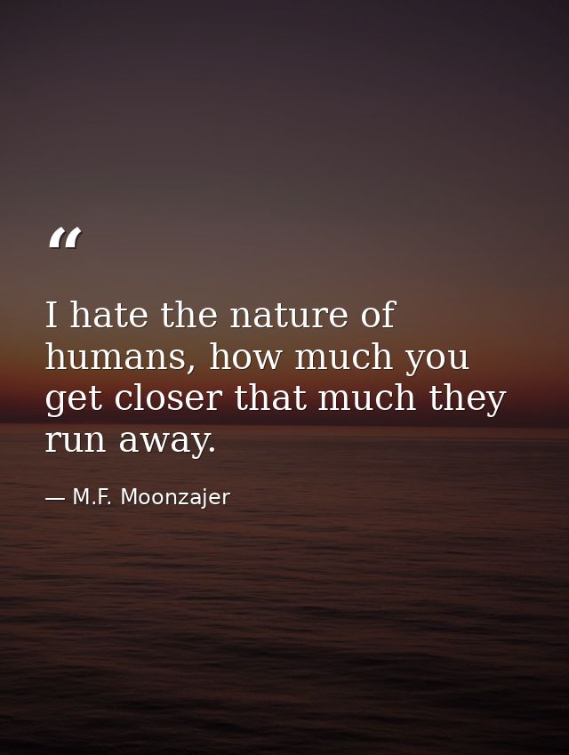 I hate the nature of humans, how much you get closer that much they run away. — M.F. Moonzajer