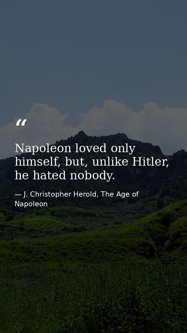 Napoleon loved only himself, but, unlike Hitler, he hated nobody. — J. Christopher Herold, The Age of Napoleon