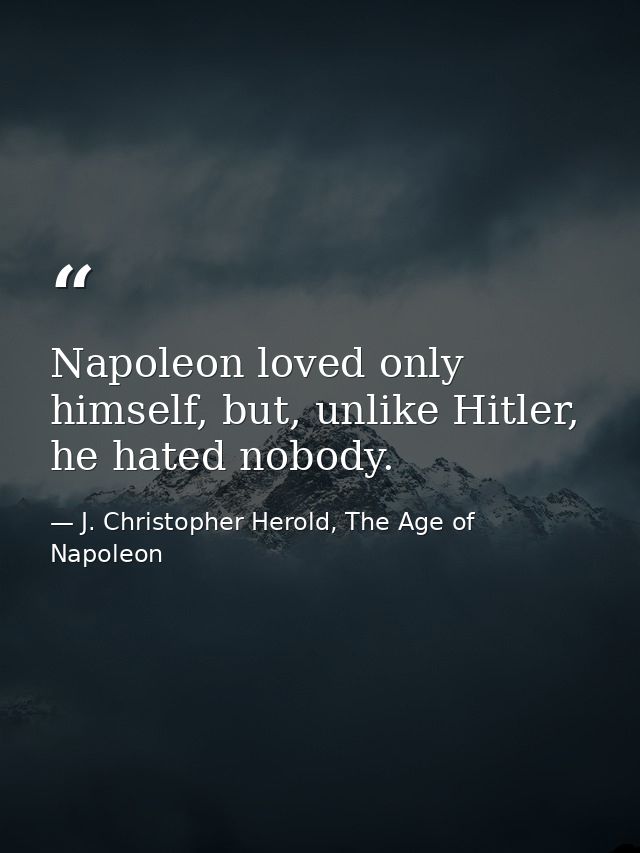 Napoleon loved only himself, but, unlike Hitler, he hated nobody. — J. Christopher Herold, The Age of Napoleon