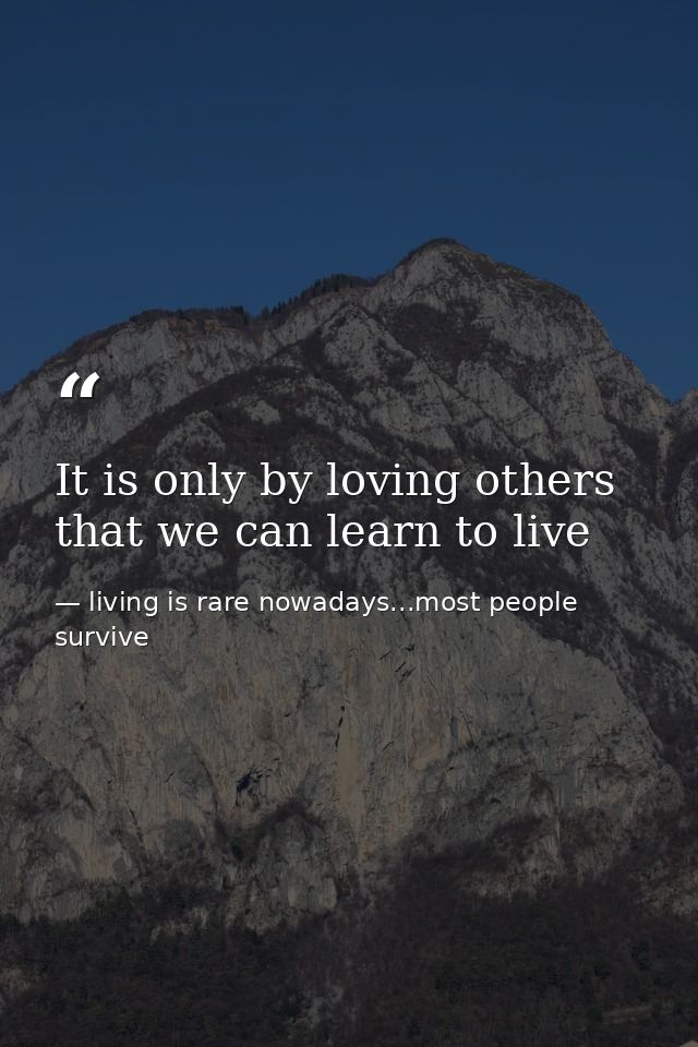 It is only by loving others that we can learn to live — living is rare nowadays...most people survive