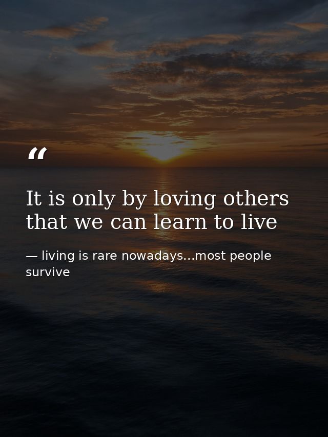 It is only by loving others that we can learn to live — living is rare nowadays...most people survive