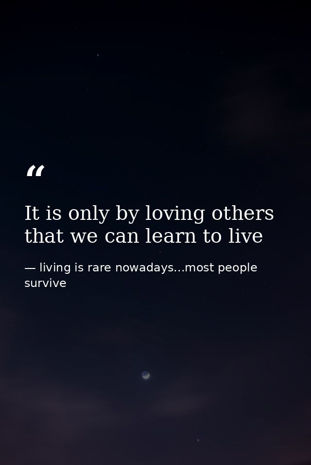 It is only by loving others that we can learn to live — living is rare nowadays...most people survive