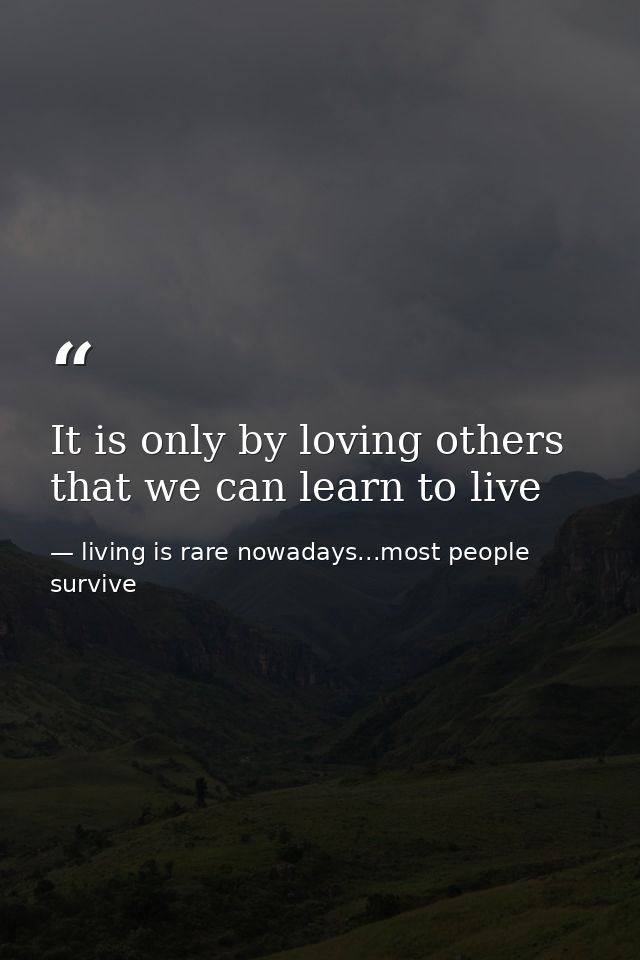 It is only by loving others that we can learn to live — living is rare nowadays...most people survive