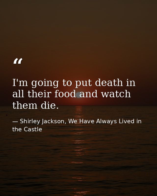 I'm going to put death in all their food and watch them die. — Shirley Jackson, We Have Always Lived in the Castle