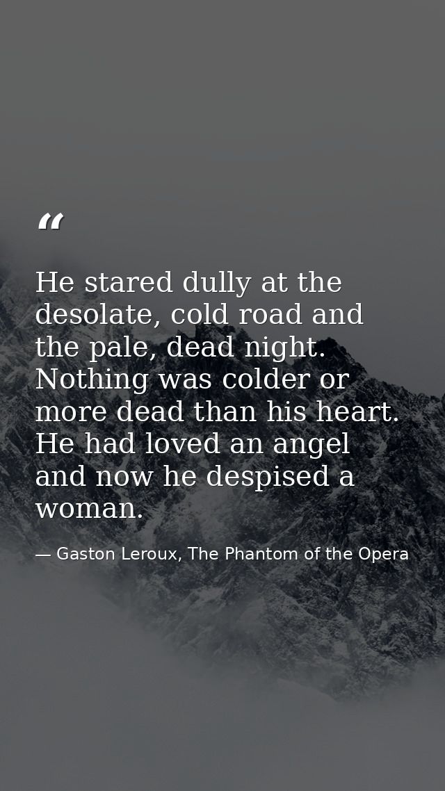 He stared dully at the desolate, cold road and the pale, dead night. Nothing was colder or more dead than his heart. He  — Gaston Leroux, The Phantom of the Opera