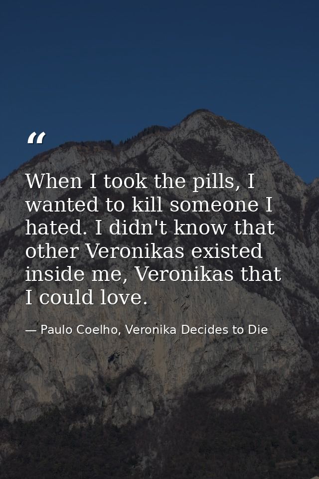 When I took the pills, I wanted to kill someone I hated. I didn't know that other Veronikas existed inside me, Veronikas — Paulo Coelho, Veronika Decides to Die