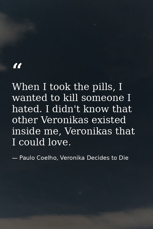 When I took the pills, I wanted to kill someone I hated. I didn't know that other Veronikas existed inside me, Veronikas — Paulo Coelho, Veronika Decides to Die