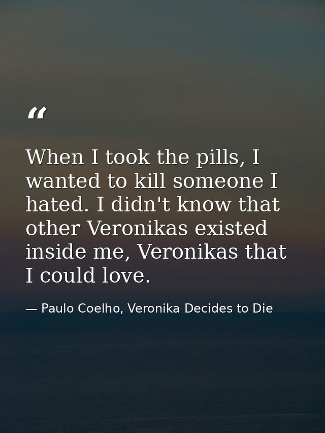 When I took the pills, I wanted to kill someone I hated. I didn't know that other Veronikas existed inside me, Veronikas — Paulo Coelho, Veronika Decides to Die