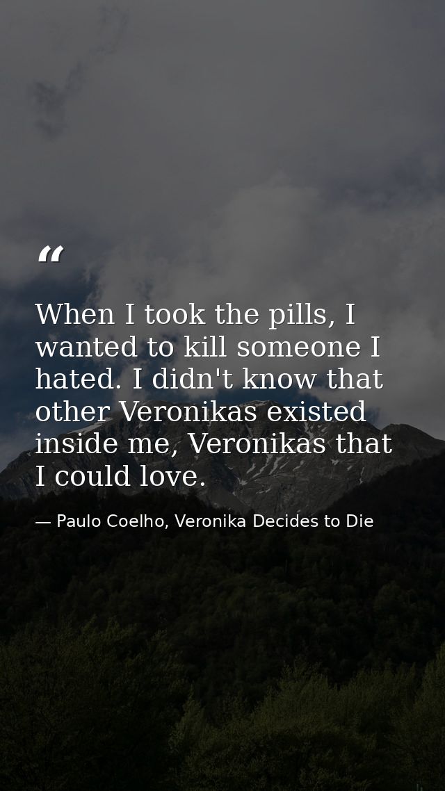 When I took the pills, I wanted to kill someone I hated. I didn't know that other Veronikas existed inside me, Veronikas — Paulo Coelho, Veronika Decides to Die