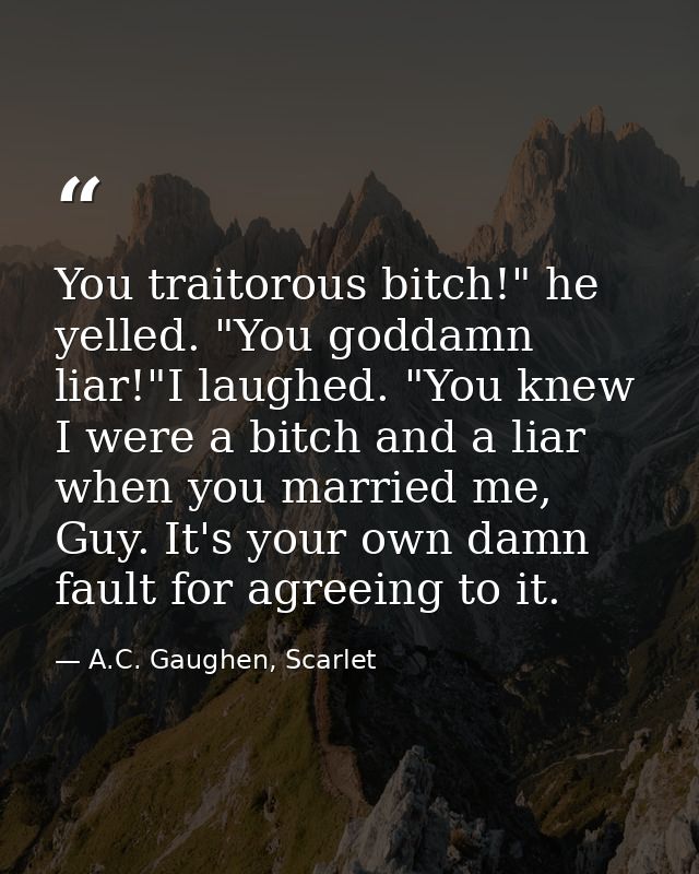 You traitorous bitch!" he yelled. "You goddamn liar!"I laughed. "You knew I were a bitch and a liar when you married me, — A.C. Gaughen, Scarlet
