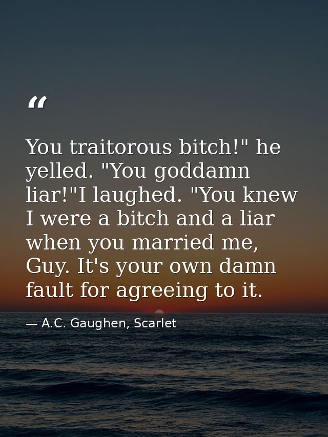You traitorous bitch!" he yelled. "You goddamn liar!"I laughed. "You knew I were a bitch and a liar when you married me, — A.C. Gaughen, Scarlet